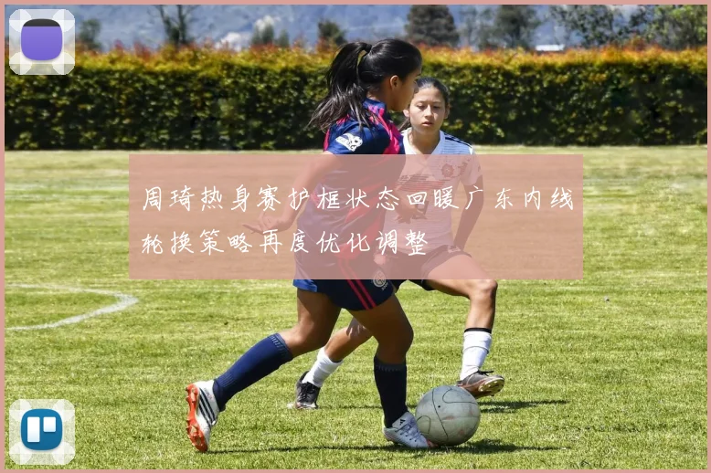 周琦热身赛护框状态回暖广东内线轮换策略再度优化调整